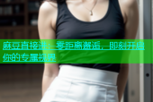 麻豆直接进：零距离邂逅，即刻开启你的专属视界