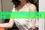 麻豆自制：你的专属视频乐园，想看就看