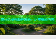 麻豆免费视频在线看，尽享精彩内容