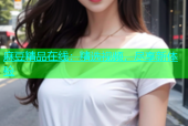 麻豆精品在线：精选视频，尽享新体验