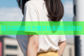 茄子视频麻豆专属秀场高清互动体验