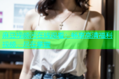 麻豆视频污在线观看：畅享高清福利视频，尽在掌握