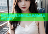 操妞视频在线观看麻豆高清流畅体验尽在掌握