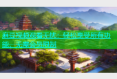 麻豆视频观看无忧：轻松享受所有功能，无需会员限制