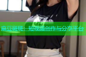 麻豆斑斑：短视频创作与分享平台
