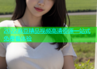 2022麻豆精品视频高清资源一站式免费看体验