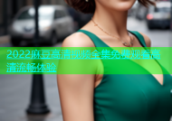 2022麻豆高清视频全集免费观看高清流畅体验