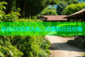 麻豆AV资源大全，海量影片任你看