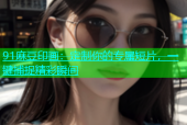 91麻豆印画：定制你的专属短片，一键捕捉精彩瞬间