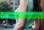 麻豆自制传媒入口：轻松创作与分享你的精彩内容