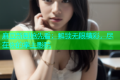 麻豆新剧抢先看：解锁无限精彩，尽在你的掌上影院