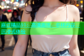 麻豆精品91：高清画质，多样内容，沉浸式体验