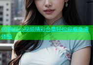 69麻豆小视频精彩合集轻松观看高清体验
