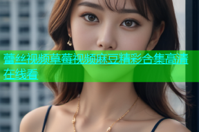 蕾丝视频草莓视频麻豆精彩合集高清在线看