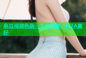 麻豆视频色版：午夜寂寞，有TA真好