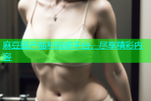 麻豆国产福利视频平台，尽享精彩内容