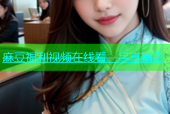 麻豆福利视频在线看，尽享精彩