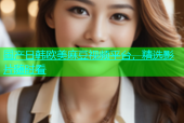 国产日韩欧美麻豆视频平台，精选影片随时看