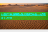 91国产麻豆精品在线播放平台，尽享精彩视频