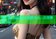 国产精品自拍麻豆视频平台，尽享精选内容