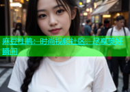 麻豆杜鹃：时尚视频社区，尽享美好瞬间