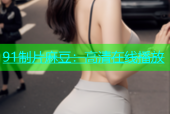 91制片麻豆：高清在线播放