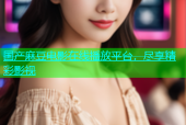 国产麻豆电影在线播放平台，尽享精彩影视