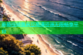 草莓视频黄麻豆高清资源无限畅享平台