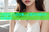 91麻豆：午夜寂寞，人妻系列满足你的偷窥欲