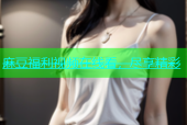 麻豆福利视频在线看，尽享精彩
