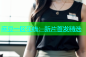 麻豆一区在线：新片首发精选