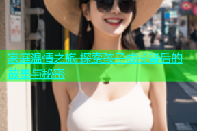 家庭温情之旅 探索孩子成长背后的故事与秘密