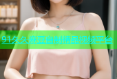 91久久麻豆自制精品视频平台
