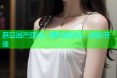 麻豆国产亚洲：精彩亚洲片，即刻开撩
