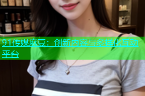 91传媒麻豆：创新内容与多样化互动平台