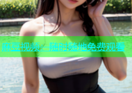 麻豆视频：随时随地免费观看