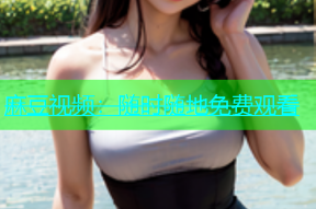 麻豆视频：随时随地免费观看