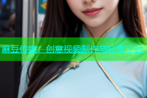 麻豆传媒：创意视频制作与分享平台