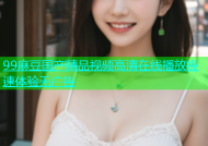 99麻豆国产精品视频高清在线播放极速体验无广告