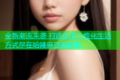 全新潮流来袭 打造你的个性化生活方式尽在哈喽麻豆商家版