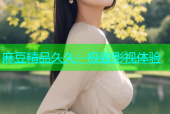 麻豆精品久久：极致影视体验