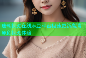 唐朝视频在线麻豆平台极速更新高清原创视频体验