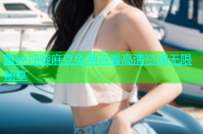 蕾丝视频麻豆免费观看高清资源无限畅享