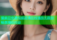 爱麻豆免费视频高清在线播放无限制畅享精彩内容