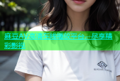麻豆AV高清在线播放平台，尽享精彩影视