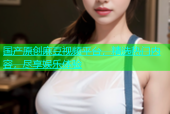 国产原创麻豆视频平台，精选热门内容，尽享娱乐体验