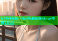 67194麻豆：热门视频聚集地，尽享精彩内容
