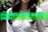 麻豆精品视频：免费看大片，每天都有新发现