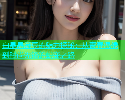 白晶晶麻豆的魅力探秘：从青春偶像到时尚先锋的蜕变之路  第1张