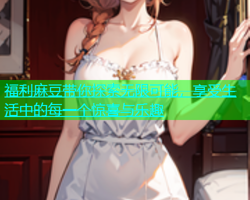 福利麻豆带你探索无限可能，享受生活中的每一个惊喜与乐趣  第1张